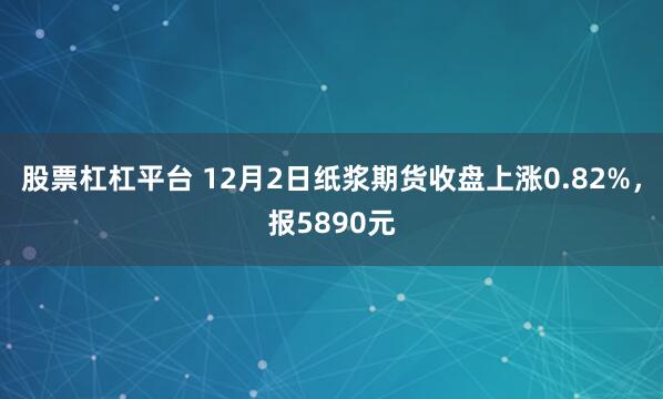 股票杠杠平台 12月2日纸浆期货收盘上涨0.82%，报5890元