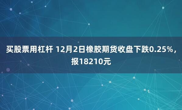 买股票用杠杆 12月2日橡胶期货收盘下跌0.25%，报18210元
