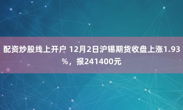 配资炒股线上开户 12月2日沪锡期货收盘上涨1.93%，报241400元