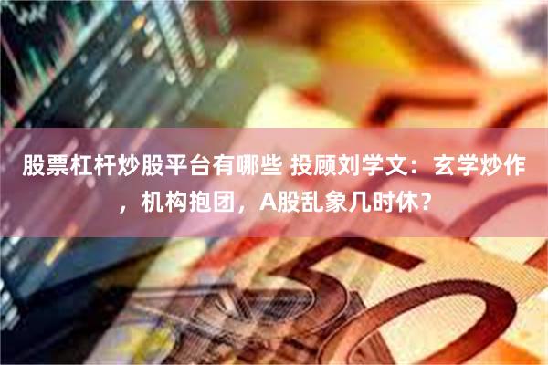 股票杠杆炒股平台有哪些 投顾刘学文：玄学炒作，机构抱团，A股乱象几时休？