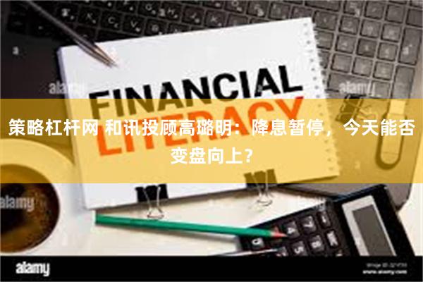 策略杠杆网 和讯投顾高璐明：降息暂停，今天能否变盘向上？
