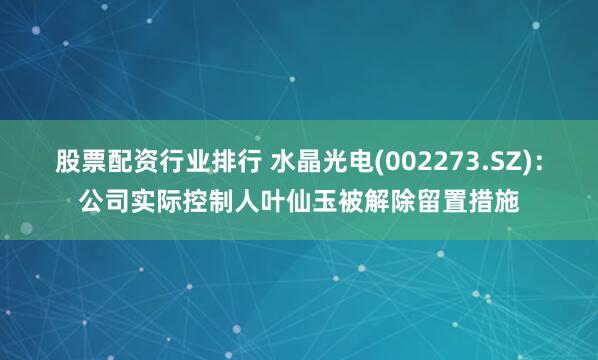 股票配资行业排行 水晶光电(002273.SZ)：公司实际控制人叶仙玉被解除留置措施