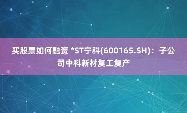 买股票如何融资 *ST宁科(600165.SH)：子公司中科新材复工复产