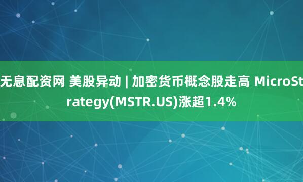无息配资网 美股异动 | 加密货币概念股走高 MicroStrategy(MSTR.US)涨超1.4%