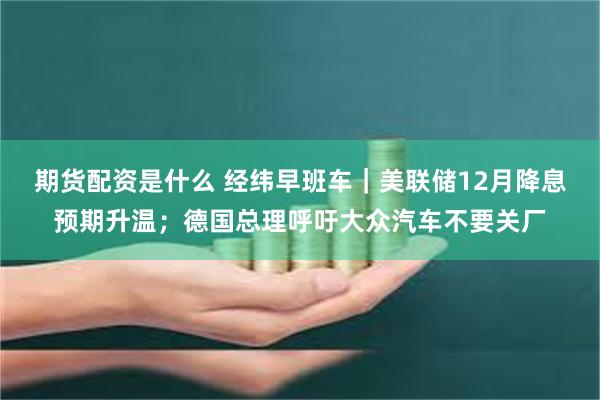期货配资是什么 经纬早班车｜美联储12月降息预期升温；德国总理呼吁大众汽车不要关厂