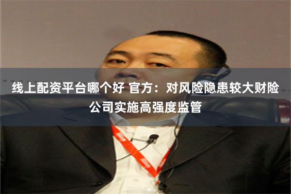 线上配资平台哪个好 官方：对风险隐患较大财险公司实施高强度监管