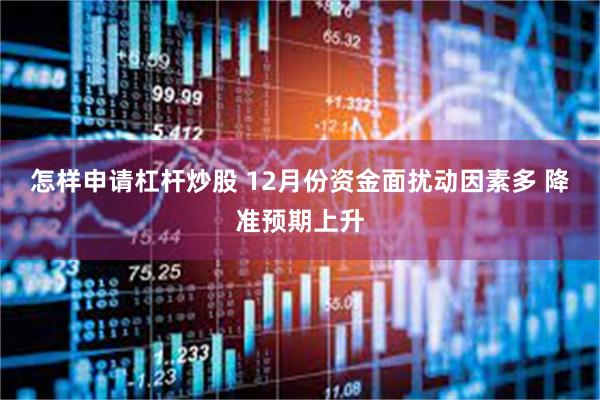 怎样申请杠杆炒股 12月份资金面扰动因素多 降准预期上升
