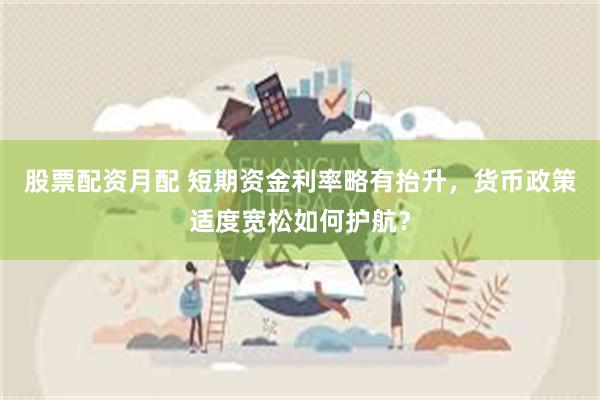 股票配资月配 短期资金利率略有抬升，货币政策适度宽松如何护航？