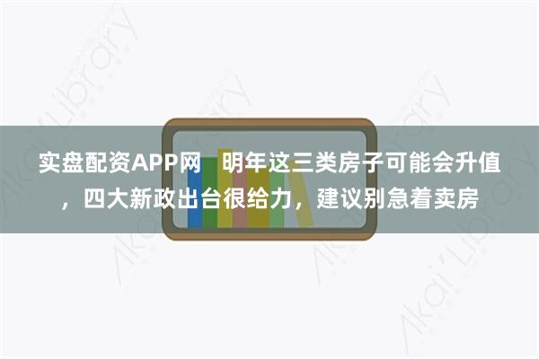 实盘配资APP网   明年这三类房子可能会升值，四大新政出台很给力，建议别急着卖房