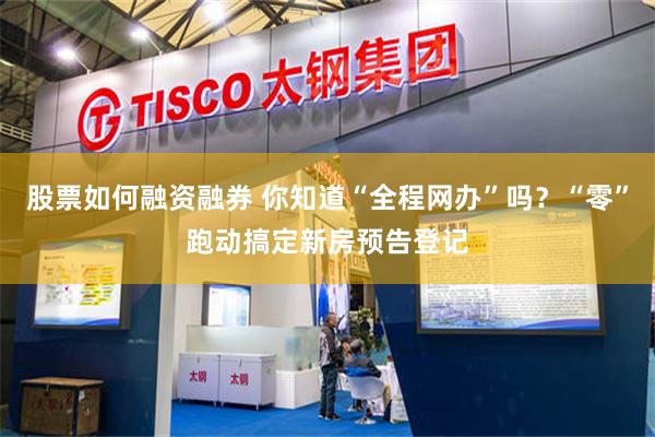 股票如何融资融券 你知道“全程网办”吗？“零”跑动搞定新房预告登记