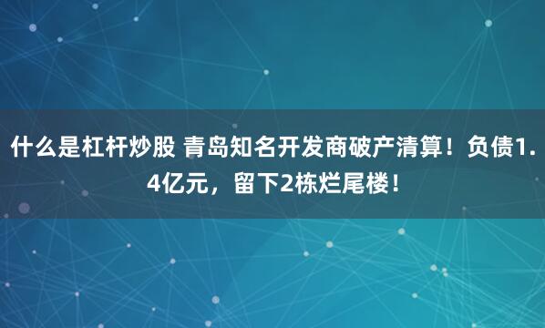 什么是杠杆炒股 青岛知名开发商破产清算！负债1.4亿元，留下2栋烂尾楼！