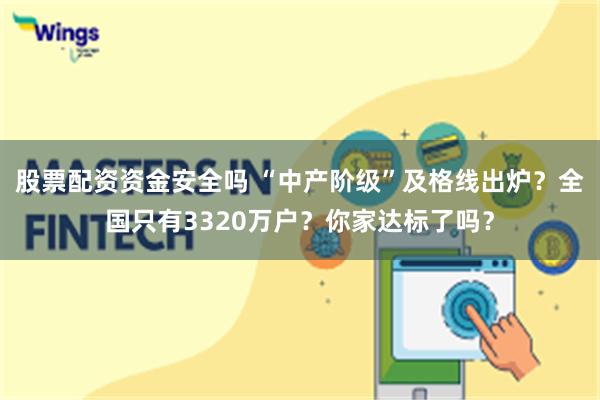 股票配资资金安全吗 “中产阶级”及格线出炉？全国只有3320万户？你家达标了吗？
