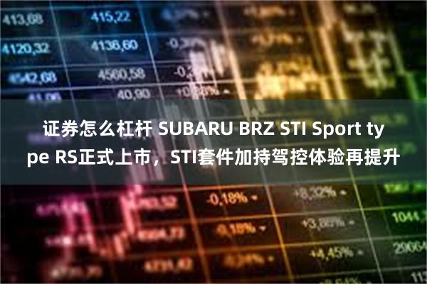 证券怎么杠杆 SUBARU BRZ STI Sport type RS正式上市，STI套件加持驾控体验再提升