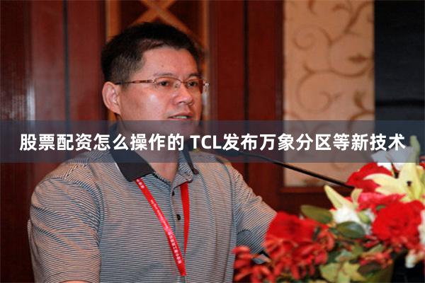 股票配资怎么操作的 TCL发布万象分区等新技术