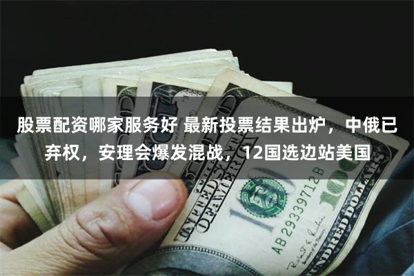 股票配资哪家服务好 最新投票结果出炉，中俄已弃权，安理会爆发混战，12国选边站美国