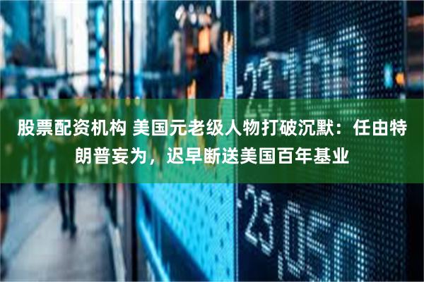 股票配资机构 美国元老级人物打破沉默：任由特朗普妄为，迟早断送美国百年基业