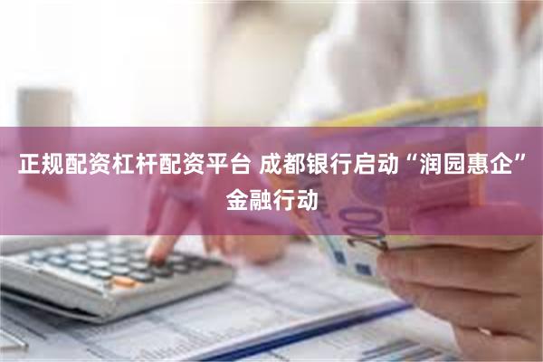 正规配资杠杆配资平台 成都银行启动“润园惠企”金融行动