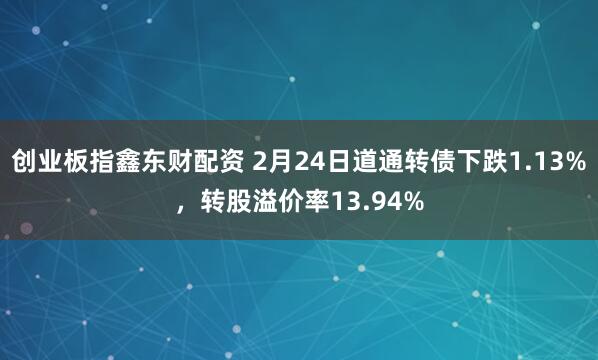 创业板指鑫东财配资 2月24日道通转债下跌1.13%，转股溢价率13.94%