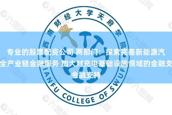 专业的股票配资公司 两部门：探索完善新能源汽车全产业链金融服务 加大对充电基础设施领域的金融支持