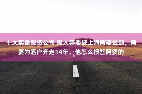 十大实盘配资公司 黑人弃婴被上海阿婆捡到，阿婆为落户奔走14年，他怎么报答阿婆的