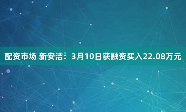 配资市场 新安洁：3月10日获融资买入22.08万元