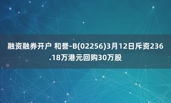 融资融券开户 和誉-B(02256)3月12日斥资236.18万港元回购30万股