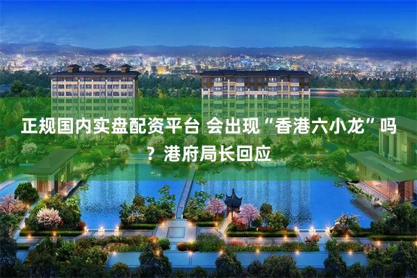 正规国内实盘配资平台 会出现“香港六小龙”吗？港府局长回应
