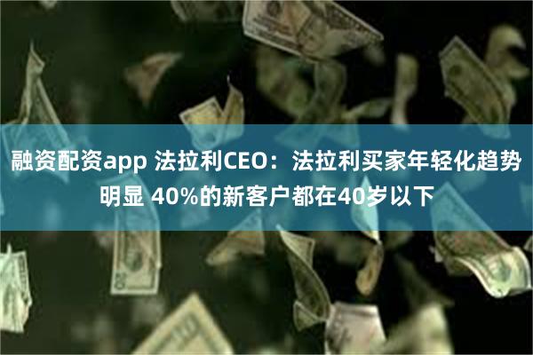 融资配资app 法拉利CEO：法拉利买家年轻化趋势明显 40%的新客户都在40岁以下