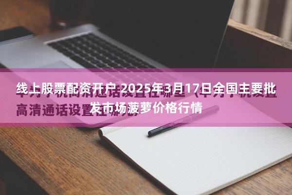 线上股票配资开户 2025年3月17日全国主要批发市场菠萝价格行情