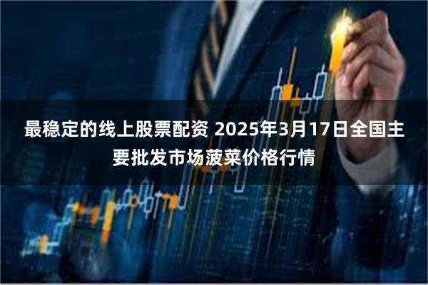 最稳定的线上股票配资 2025年3月17日全国主要批发市场菠菜价格行情