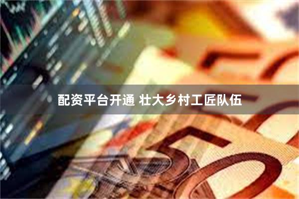 配资平台开通 壮大乡村工匠队伍