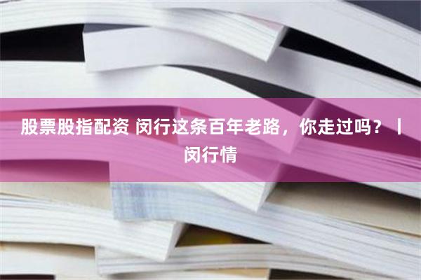 股票股指配资 闵行这条百年老路，你走过吗？丨闵行情
