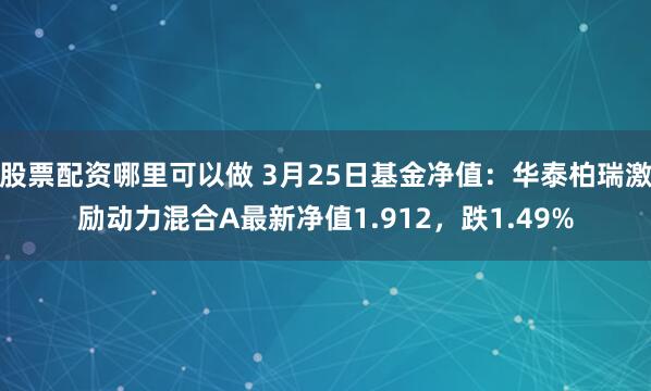 股票配资哪里可以做 3月25日基金净值：华泰柏瑞激励动力混合A最新净值1.912，跌1.49%