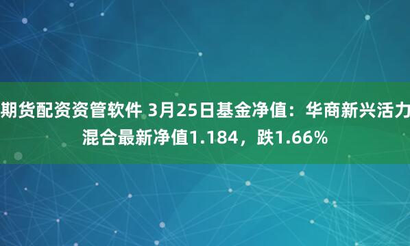 期货配资资管软件 3月25日基金净值：华商新兴活力混合最新净值1.184，跌1.66%