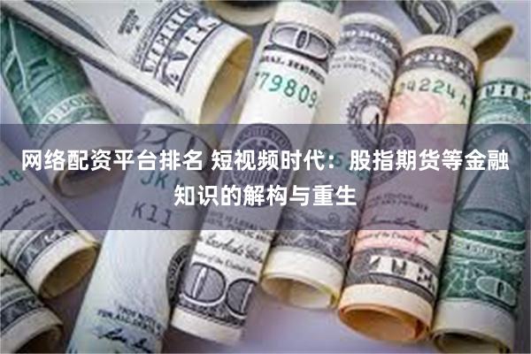 网络配资平台排名 短视频时代：股指期货等金融知识的解构与重生