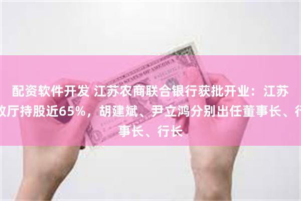 配资软件开发 江苏农商联合银行获批开业：江苏财政厅持股近65%，胡建斌、尹立鸿分别出任董事长、行长
