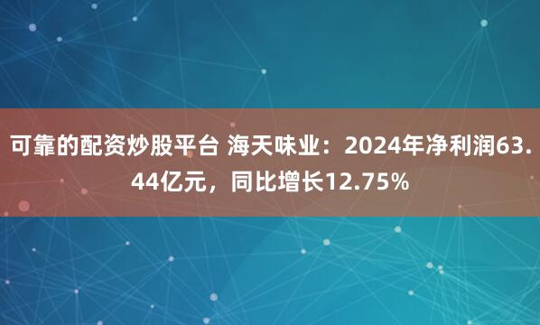 可靠的配资炒股平台 海天味业：2024年净利润63.44亿元，同比增长12.75%