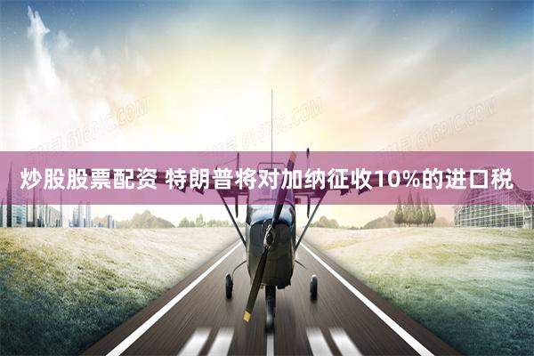 炒股股票配资 特朗普将对加纳征收10%的进口税