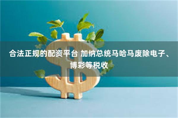 合法正规的配资平台 加纳总统马哈马废除电子、博彩等税收