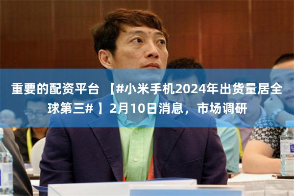重要的配资平台 【#小米手机2024年出货量居全球第三# 】2月10日消息，市场调研