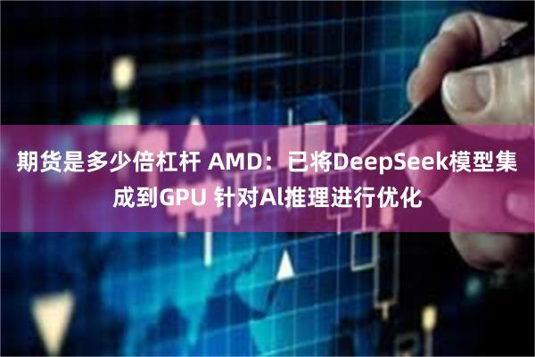 期货是多少倍杠杆 AMD：已将DeepSeek模型集成到GPU 针对Al推理进行优化