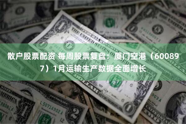 散户股票配资 每周股票复盘：厦门空港（600897）1月运输生产数据全面增长