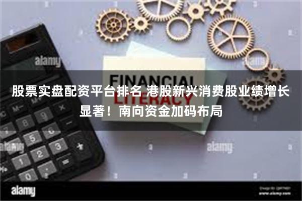 股票实盘配资平台排名 港股新兴消费股业绩增长显著！南向资金加码布局