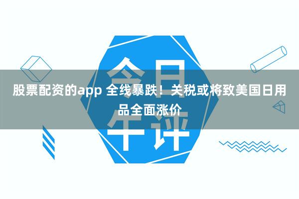 股票配资的app 全线暴跌！关税或将致美国日用品全面涨价