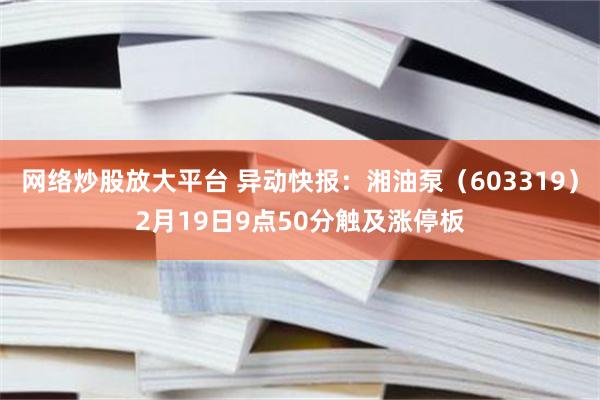 网络炒股放大平台 异动快报：湘油泵（603319）2月19日9点50分触及涨停板