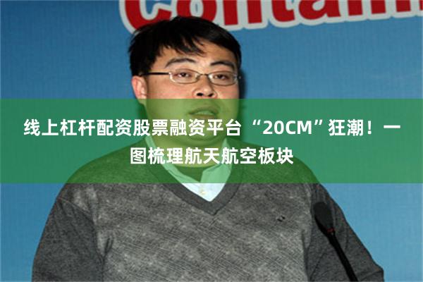 线上杠杆配资股票融资平台 “20CM”狂潮！一图梳理航天航空板块