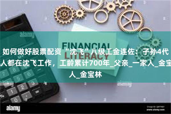 如何做好股票配资 “沈飞”八级工金连佐：子孙4代28人都在沈飞工作，工龄累计700年_父亲_一家人_金宝林