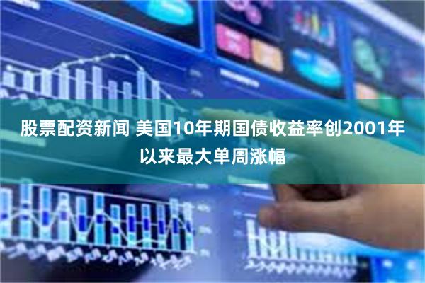 股票配资新闻 美国10年期国债收益率创2001年以来最大单周涨幅