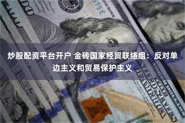 炒股配资平台开户 金砖国家经贸联络组：反对单边主义和贸易保护主义