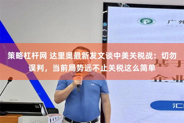 策略杠杆网 达里奥最新发文谈中美关税战：切勿误判，当前局势远不止关税这么简单